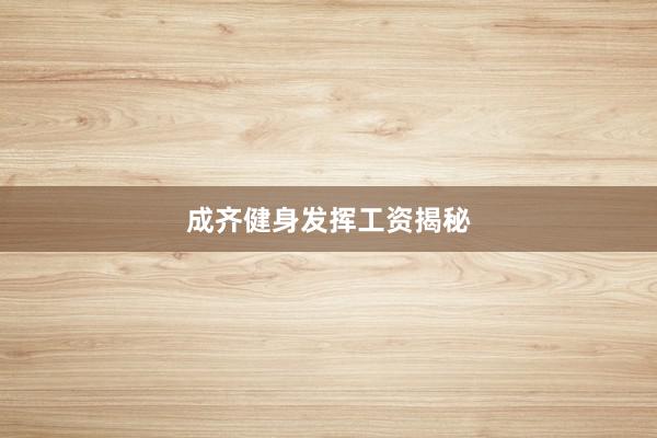 成齐健身发挥工资揭秘