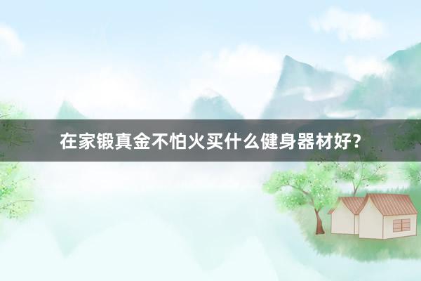在家锻真金不怕火买什么健身器材好？