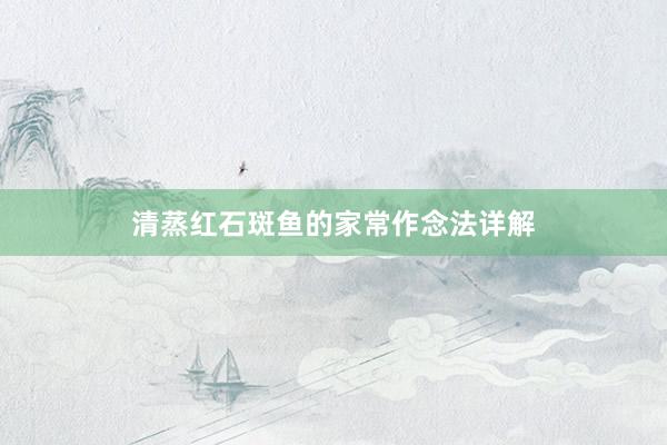 清蒸红石斑鱼的家常作念法详解