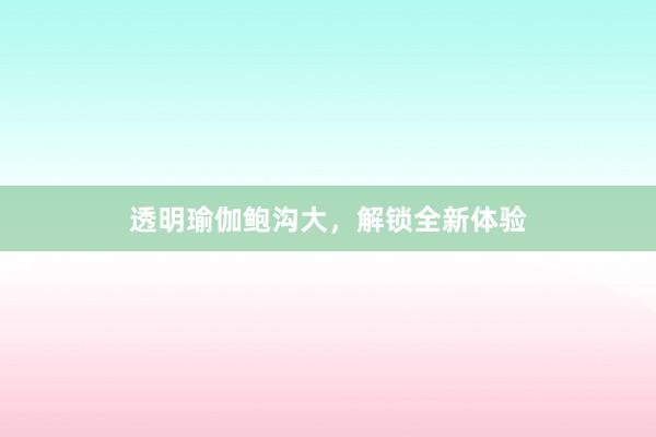 透明瑜伽鲍沟大,解锁全新体验